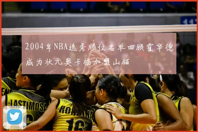 2004年NBA选秀顺位名单回顾霍华德成为状元奥卡福加盟山猫