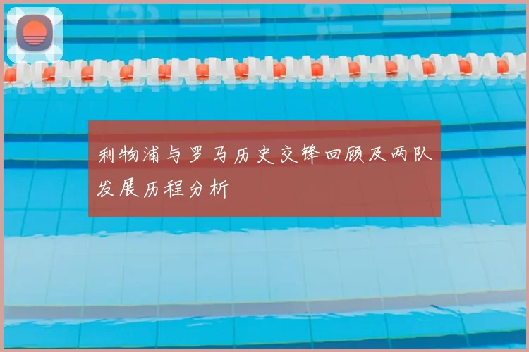 利物浦与罗马历史交锋回顾及两队发展历程分析