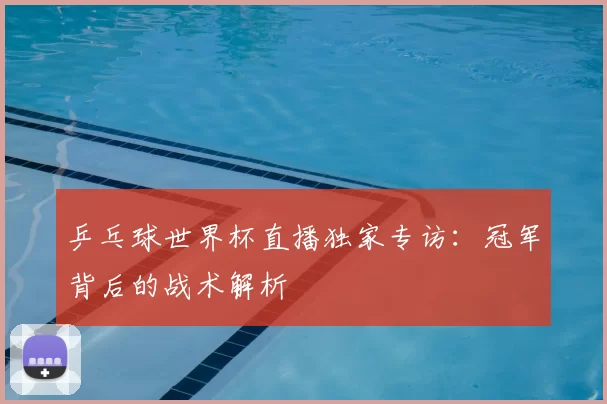 乒乓球世界杯直播独家专访：冠军背后的战术解析