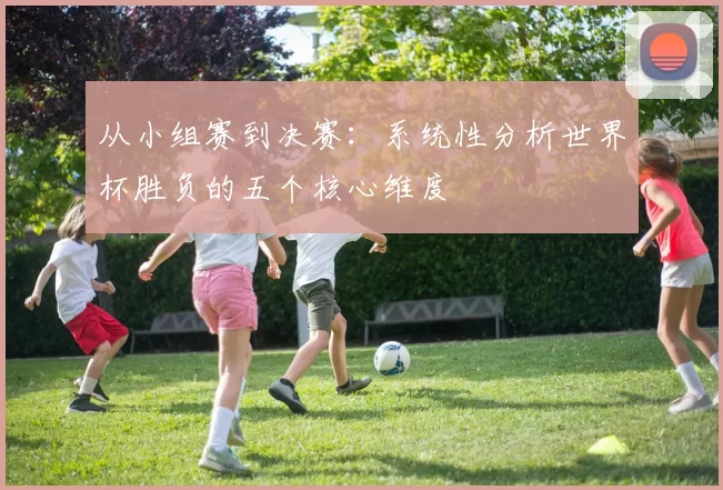从小组赛到决赛：系统性分析世界杯胜负的五个核心维度