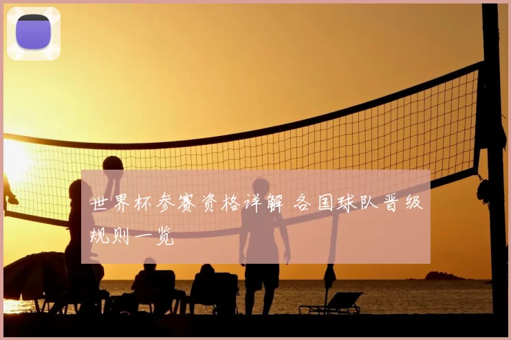 世界杯参赛资格详解 各国球队晋级规则一览