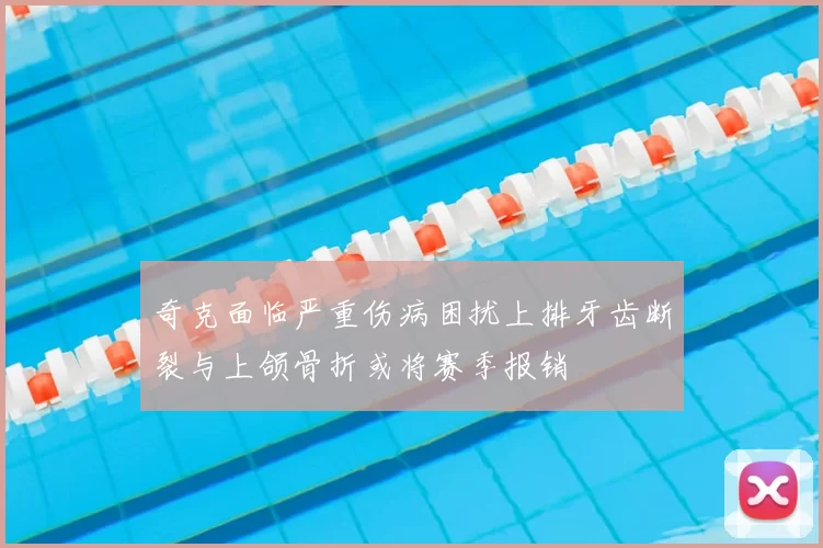 奇克面临严重伤病困扰上排牙齿断裂与上颌骨折或将赛季报销