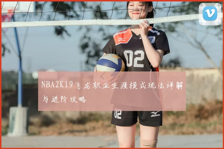 NBA2K19飞龙职业生涯模式玩法详解与进阶攻略