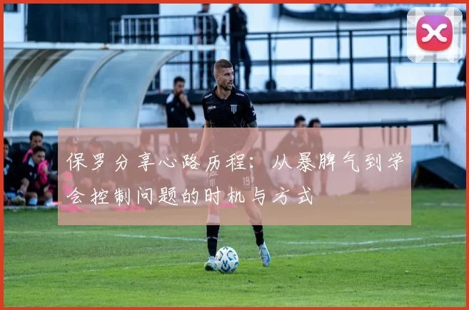 保罗分享心路历程：从暴脾气到学会控制问题的时机与方式
