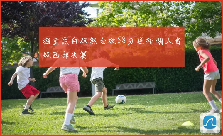 掘金黑白双煞合砍58分逆转湖人晋级西部决赛