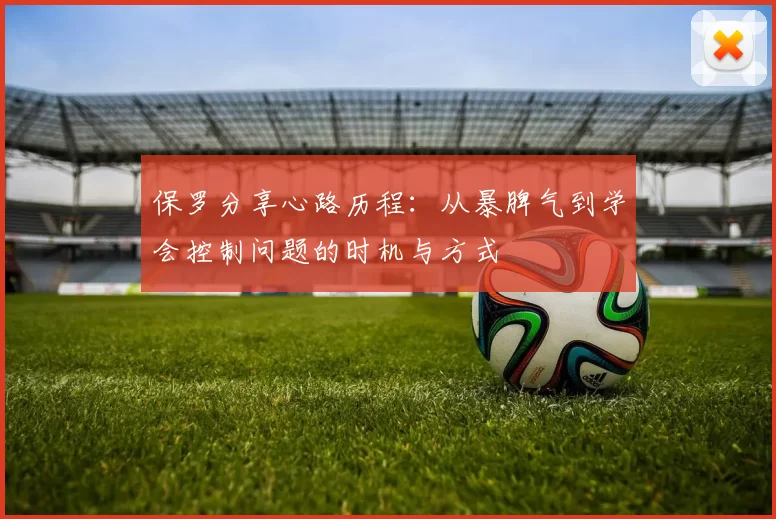 保罗分享心路历程:从暴脾气到学会控制问题的时机与方式