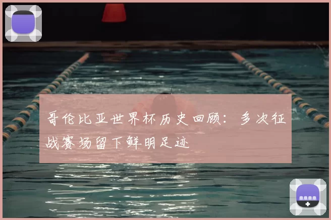 哥伦比亚世界杯历史回顾：多次征战赛场留下鲜明足迹