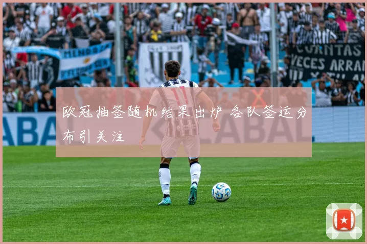 欧冠抽签随机结果出炉 各队签运分布引关注