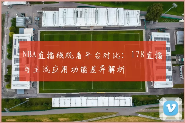 NBA直播线观看平台对比:178直播与主流应用功能差异解析