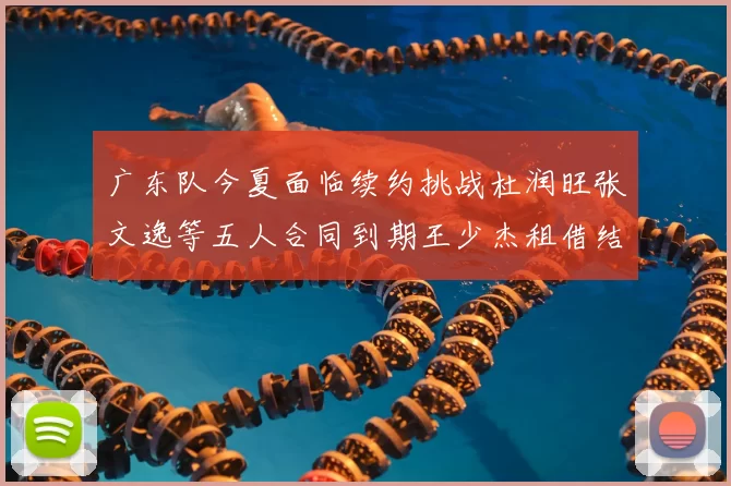 广东队今夏面临续约挑战杜润旺张文逸等五人合同到期王少杰租借结束