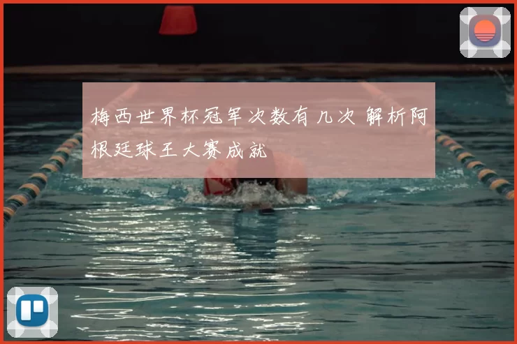 梅西世界杯冠军次数有几次 解析阿根廷球王大赛成就