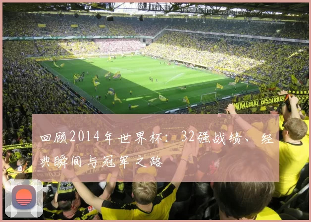回顾2014年世界杯:32强战绩、经典瞬间与冠军之路