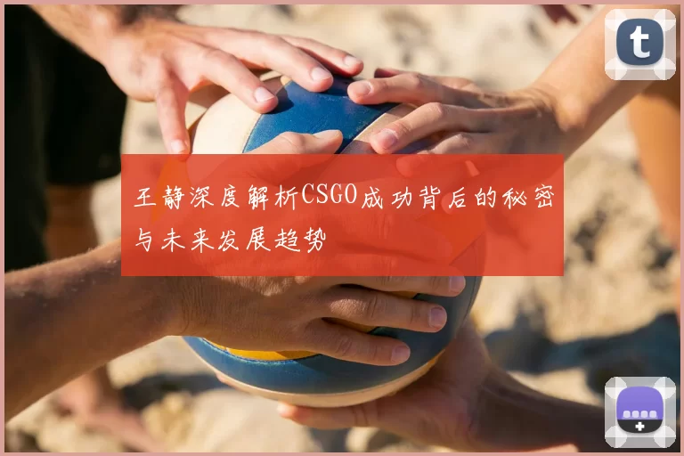 王静深度解析CSGO成功背后的秘密与未来发展趋势