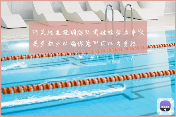 阿莱格里强调球队需继续努力争取更多积分以确保意甲前四名资格