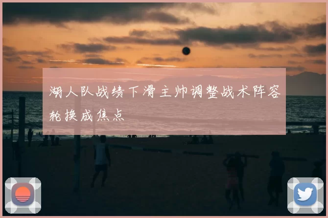 湖人队战绩下滑主帅调整战术阵容轮换成焦点