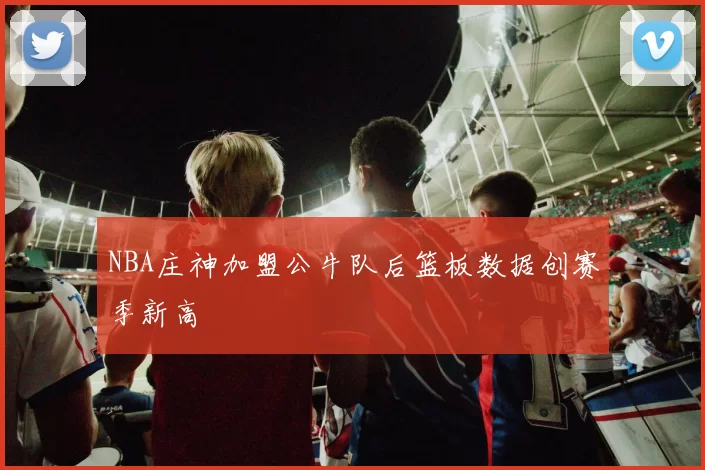 NBA庄神加盟公牛队后篮板数据创赛季新高