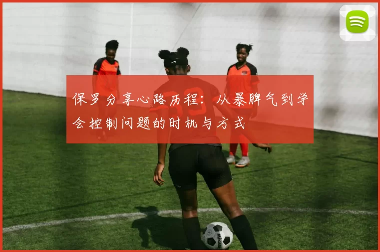 保罗分享心路历程：从暴脾气到学会控制问题的时机与方式