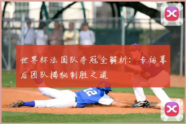 世界杯法国队夺冠全解析:专访幕后团队揭秘制胜之道