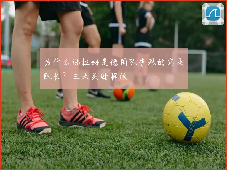 为什么说拉姆是德国队夺冠的完美队长?三大关键解读