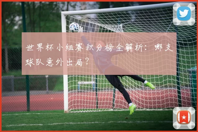世界杯小组赛积分榜全解析:哪支球队意外出局?
