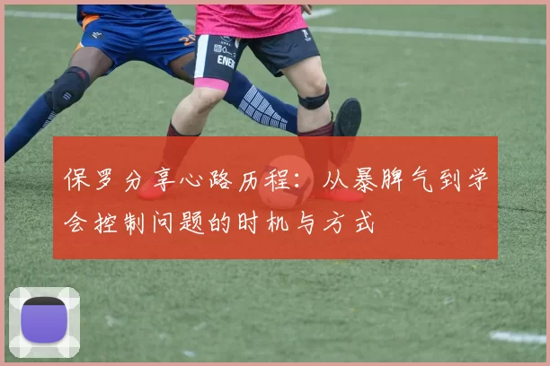 保罗分享心路历程:从暴脾气到学会控制问题的时机与方式
