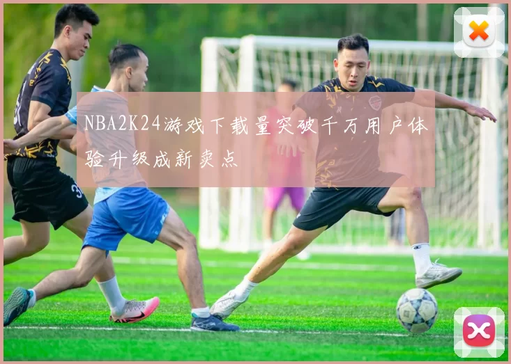NBA2K24游戏下载量突破千万用户体验升级成新卖点