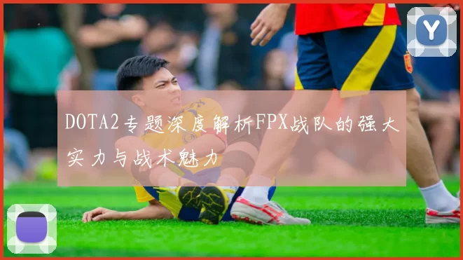 DOTA2专题深度解析FPX战队的强大实力与战术魅力