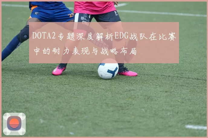 DOTA2专题深度解析EDG战队在比赛中的耐力表现与战略布局