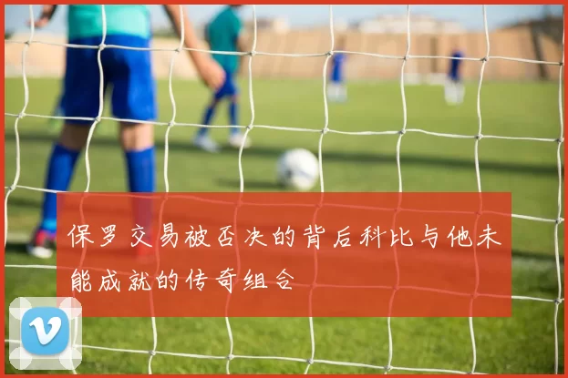 保罗交易被否决的背后科比与他未能成就的传奇组合