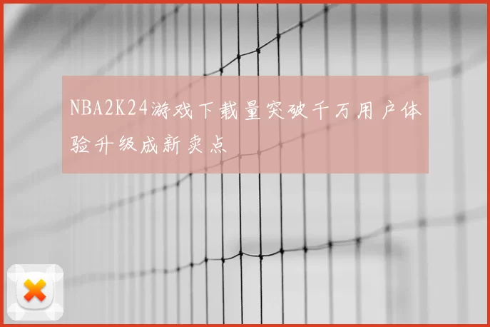 NBA2K24游戏下载量突破千万用户体验升级成新卖点