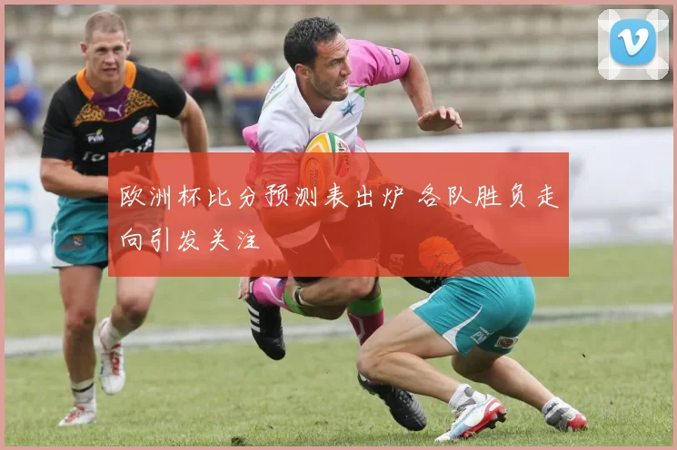 欧洲杯比分预测表出炉 各队胜负走向引发关注