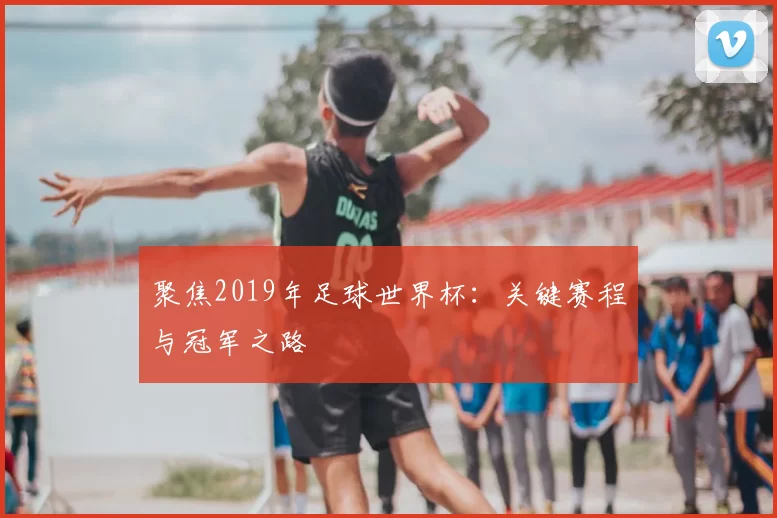 聚焦2019年足球世界杯:关键赛程与冠军之路