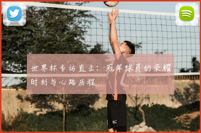 世界杯专访直击:冠军球员的荣耀时刻与心路历程