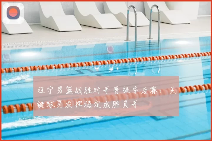 辽宁男篮战胜对手晋级季后赛,关键球员发挥稳定成胜负手