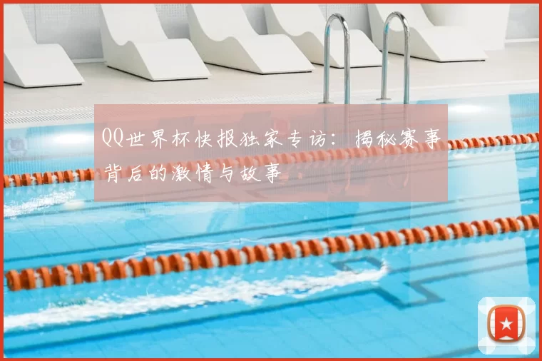 QQ世界杯快报独家专访:揭秘赛事背后的激情与故事