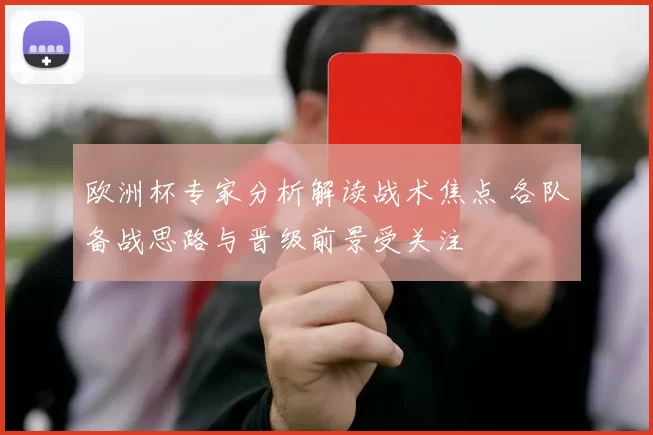 欧洲杯专家分析解读战术焦点 各队备战思路与晋级前景受关注