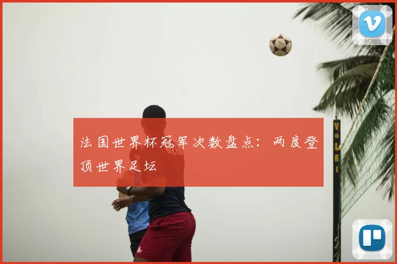 法国世界杯冠军次数盘点：两度登顶世界足坛