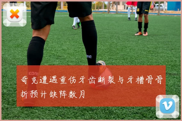 奇克遭遇重伤牙齿断裂与牙槽骨骨折预计缺阵数月