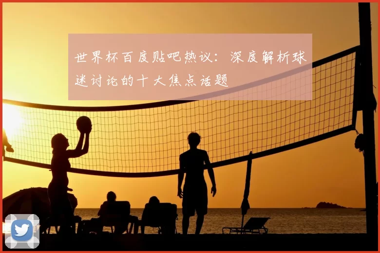 世界杯百度贴吧热议:深度解析球迷讨论的十大焦点话题