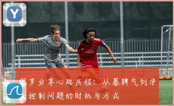 保罗分享心路历程:从暴脾气到学会控制问题的时机与方式