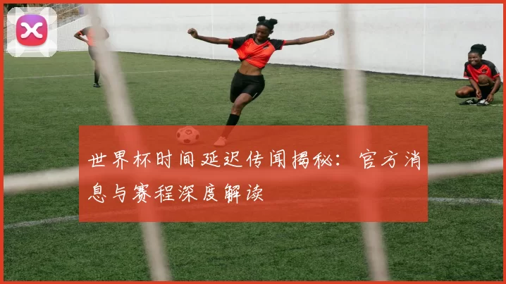 世界杯时间延迟传闻揭秘:官方消息与赛程深度解读