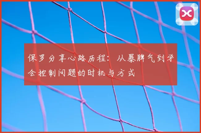 保罗分享心路历程:从暴脾气到学会控制问题的时机与方式