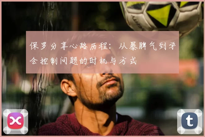 保罗分享心路历程:从暴脾气到学会控制问题的时机与方式