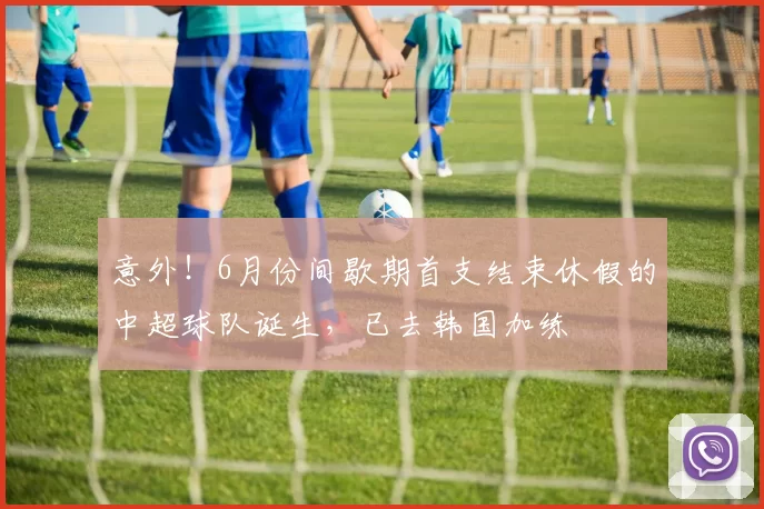 意外!6月份间歇期首支结束休假的中超球队诞生,已去韩国加练