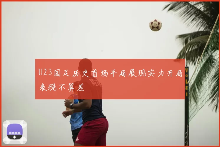 U23国足历史首场平局展现实力开局表现不算差