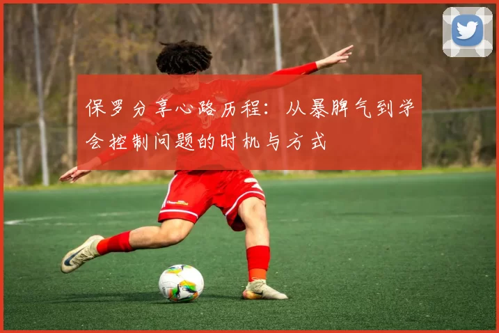 保罗分享心路历程:从暴脾气到学会控制问题的时机与方式