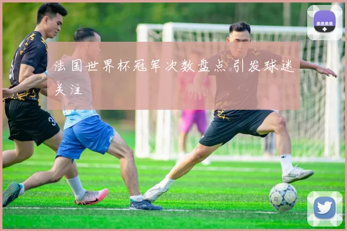法国世界杯冠军次数盘点 引发球迷关注