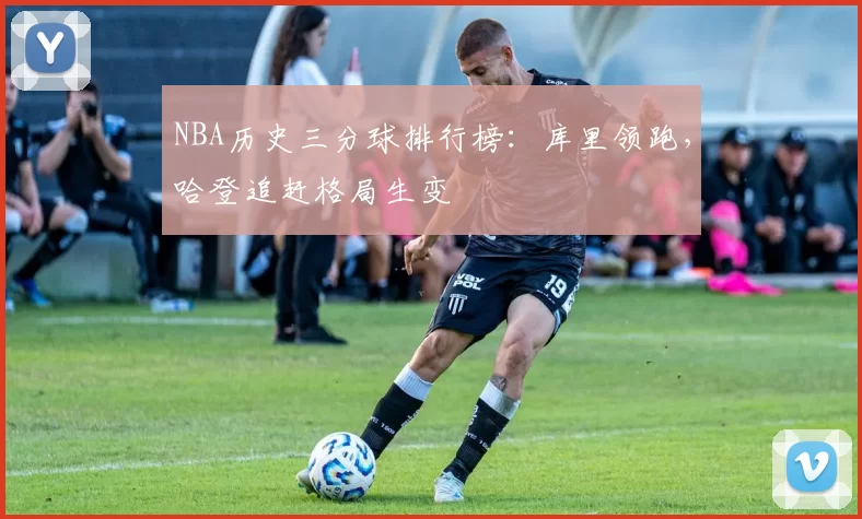 NBA历史三分球排行榜:库里领跑,哈登追赶格局生变