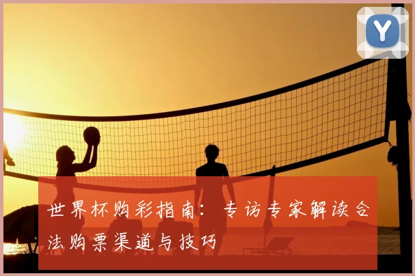 世界杯购彩指南:专访专家解读合法购票渠道与技巧