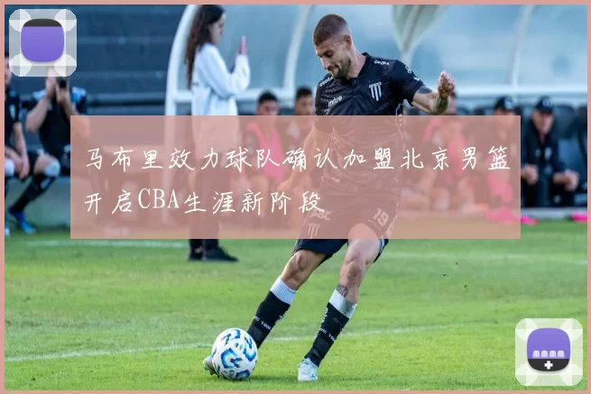 马布里效力球队确认加盟北京男篮开启CBA生涯新阶段
